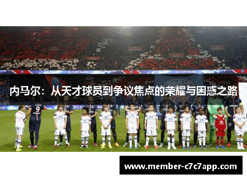 内马尔:从天才球员到争议焦点的荣耀与困惑之路 内马尔:从天才球员到争议焦点的荣耀与困惑之路