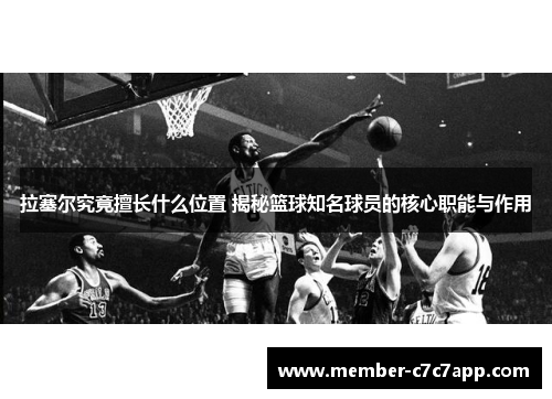 拉塞尔究竟擅长什么位置 揭秘篮球知名球员的核心职能与作用 拉塞尔究竟擅长什么位置 揭秘篮球知名球员的核心职能与作用