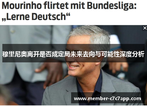穆里尼奥离开是否成定局未来去向与可能性深度分析 穆里尼奥离开是否成定局未来去向与可能性深度分析