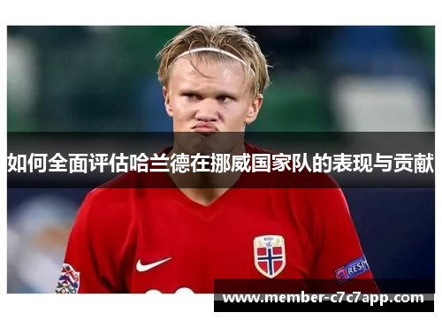 如何全面评估哈兰德在挪威国家队的表现与贡献 如何全面评估哈兰德在挪威国家队的表现与贡献