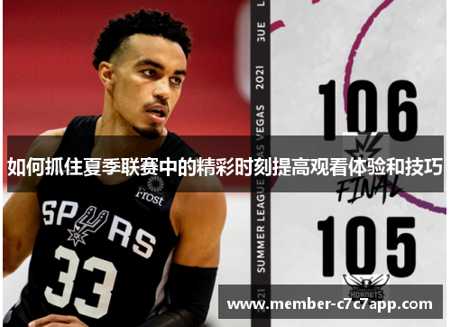 如何抓住夏季联赛中的精彩时刻提高观看体验和技巧 如何抓住夏季联赛中的精彩时刻提高观看体验和技巧