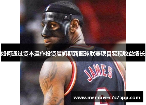 如何通过资本运作投资詹姆斯新篮球联赛项目实现收益增长 如何通过资本运作投资詹姆斯新篮球联赛项目实现收益增长