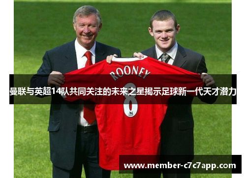 曼联与英超14队共同关注的未来之星揭示足球新一代天才潜力 曼联与英超14队共同关注的未来之星揭示足球新一代天才潜力