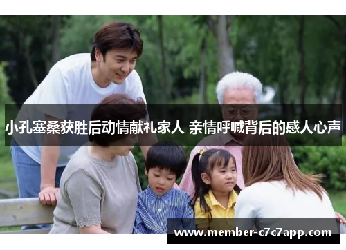 小孔塞桑获胜后动情献礼家人 亲情呼喊背后的感人心声 小孔塞桑获胜后动情献礼家人 亲情呼喊背后的感人心声