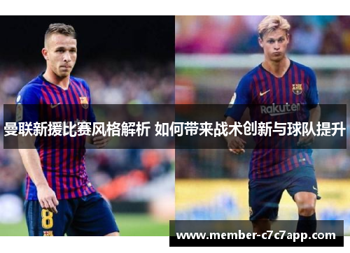 曼联新援比赛风格解析 如何带来战术创新与球队提升 曼联新援比赛风格解析 如何带来战术创新与球队提升