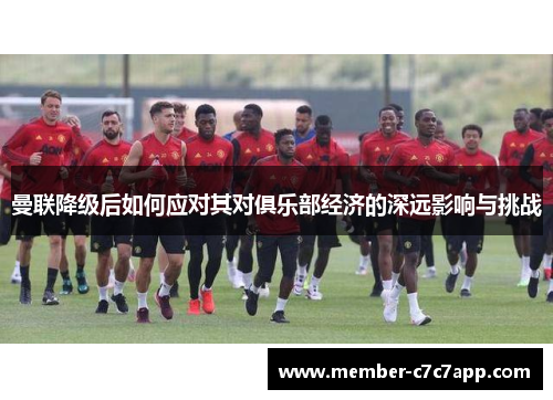 曼联降级后如何应对其对俱乐部经济的深远影响与挑战 曼联降级后如何应对其对俱乐部经济的深远影响与挑战