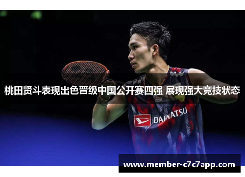 桃田贤斗表现出色晋级中国公开赛四强 展现强大竞技状态