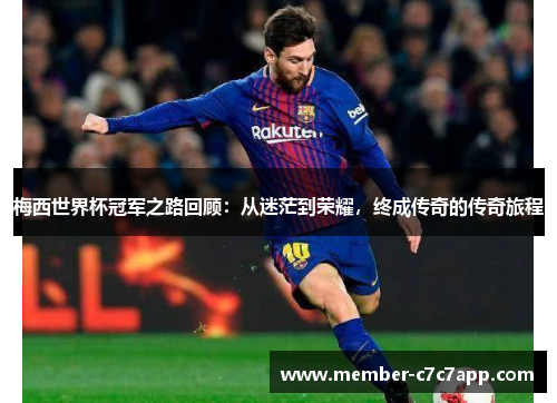 梅西世界杯冠军之路回顾:从迷茫到荣耀,终成传奇的传奇旅程 梅西世界杯冠军之路回顾:从迷茫到荣耀,终成传奇的传奇旅程