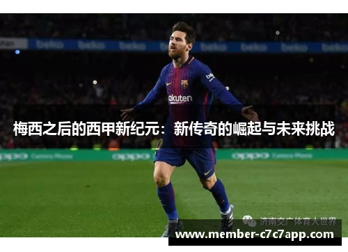 梅西之后的西甲新纪元：新传奇的崛起与未来挑战