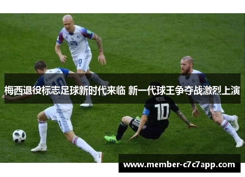 梅西退役标志足球新时代来临 新一代球王争夺战激烈上演