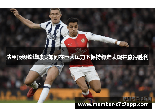 法甲顶级锋线球员如何在巨大压力下保持稳定表现并赢得胜利 法甲顶级锋线球员如何在巨大压力下保持稳定表现并赢得胜利