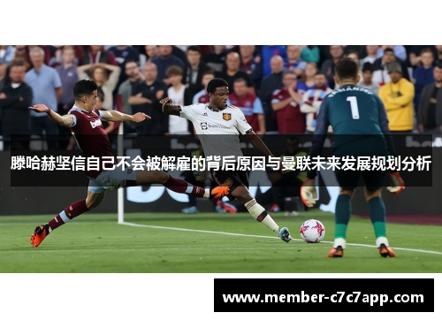 滕哈赫坚信自己不会被解雇的背后原因与曼联未来发展规划分析 滕哈赫坚信自己不会被解雇的背后原因与曼联未来发展规划分析