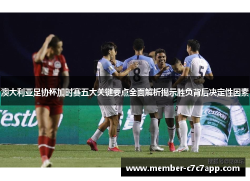 澳大利亚足协杯加时赛五大关键要点全面解析揭示胜负背后决定性因素
