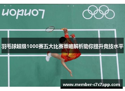 羽毛球超级1000赛五大比赛策略解析助你提升竞技水平