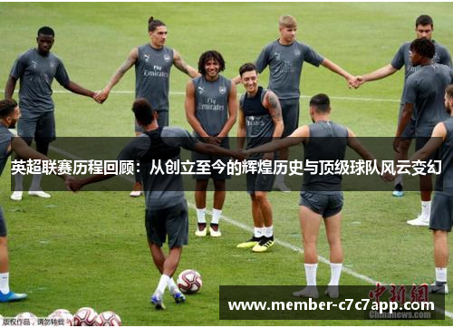 英超联赛历程回顾：从创立至今的辉煌历史与顶级球队风云变幻