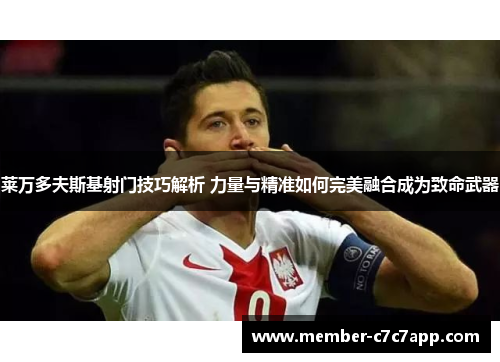 莱万多夫斯基射门技巧解析 力量与精准如何完美融合成为致命武器 莱万多夫斯基射门技巧解析 力量与精准如何完美融合成为致命武器