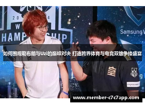 如何围观勒布朗与Uzi的巅峰对决 打造跨界体育与电竞双雄争锋盛宴 如何围观勒布朗与Uzi的巅峰对决 打造跨界体育与电竞双雄争锋盛宴