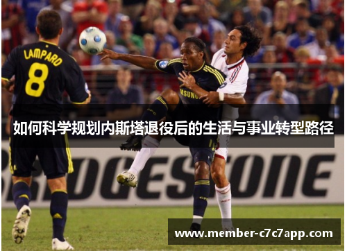 如何科学规划内斯塔退役后的生活与事业转型路径 如何科学规划内斯塔退役后的生活与事业转型路径