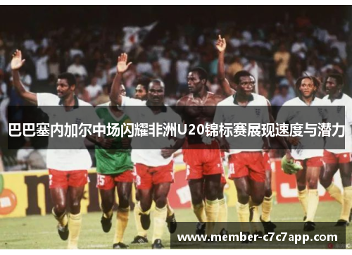 巴巴塞内加尔中场闪耀非洲U20锦标赛展现速度与潜力