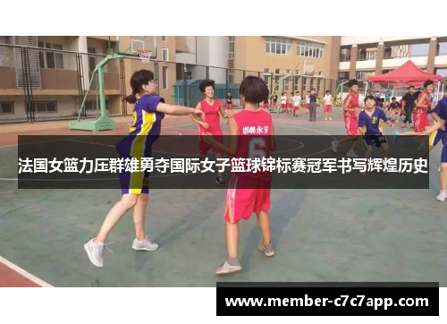 法国女篮力压群雄勇夺国际女子篮球锦标赛冠军书写辉煌历史