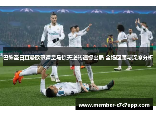 巴黎圣日耳曼欧冠遭皇马惊天逆转遗憾出局 全场回顾与深度分析