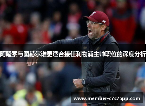 阿隆索与图赫尔谁更适合接任利物浦主帅职位的深度分析 阿隆索与图赫尔谁更适合接任利物浦主帅职位的深度分析