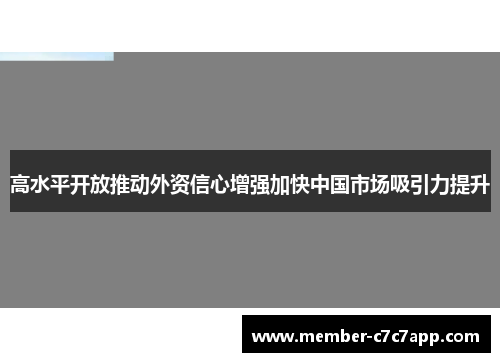 高水平开放推动外资信心增强加快中国市场吸引力提升