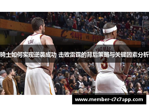 骑士如何实现逆袭成功 击败雷霆的背后策略与关键因素分析 骑士如何实现逆袭成功 击败雷霆的背后策略与关键因素分析